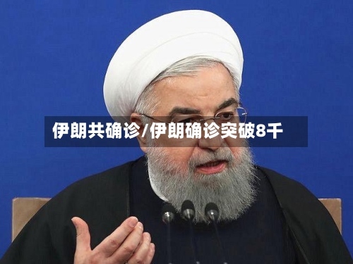 伊朗共确诊/伊朗确诊突破8千-第2张图片