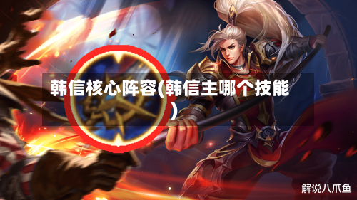 韩信核心阵容(韩信主哪个技能)