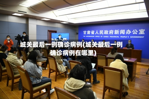 城关最后一例确诊病例(城关最后一例确诊病例在哪里)