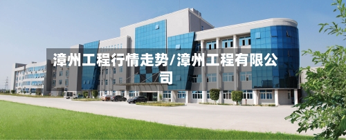 漳州工程行情走势/漳州工程有限公司-第3张图片