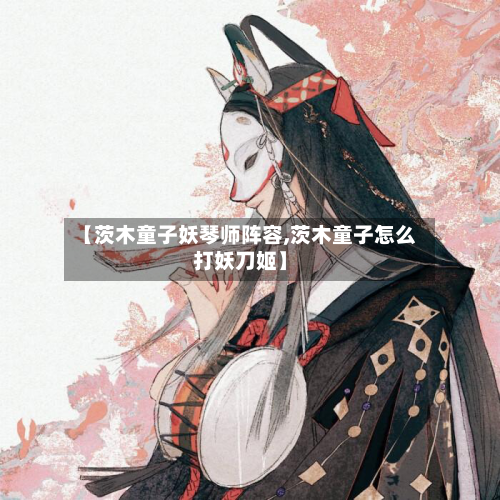 【茨木童子妖琴师阵容,茨木童子怎么打妖刀姬】-第1张图片