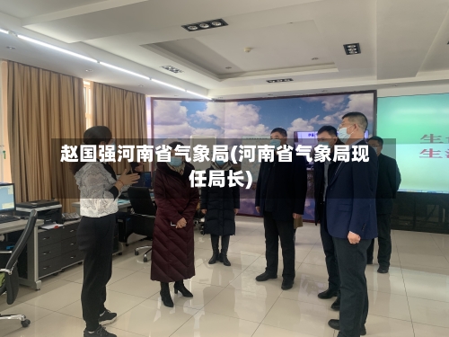 赵国强河南省气象局(河南省气象局现任局长)-第3张图片