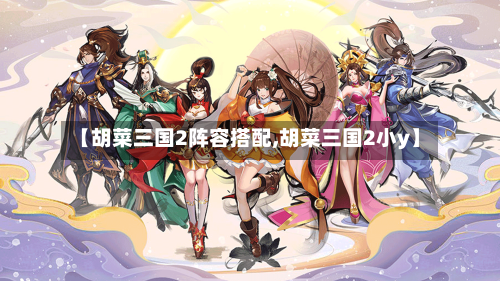 【胡菜三国2阵容搭配,胡菜三国2小y】-第3张图片