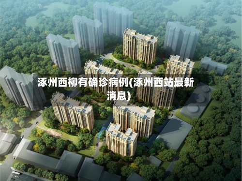 涿州西柳有确诊病例(涿州西站最新消息)-第2张图片