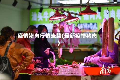 疫情猪肉行情走势(最新疫情猪肉)