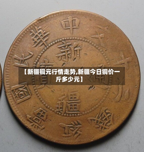 【新疆铜元行情走势,新疆今日铜价一斤多少元】