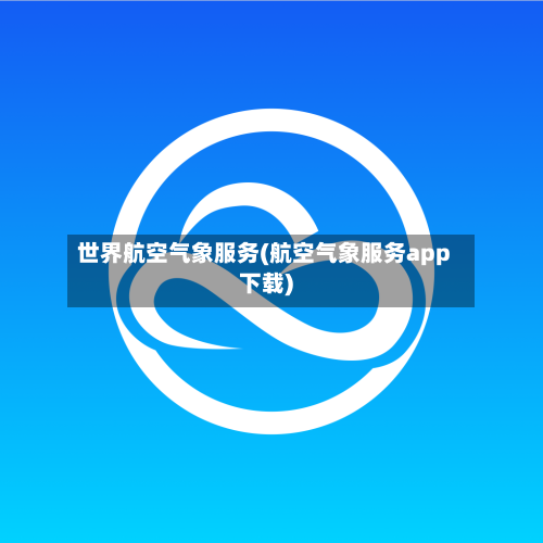 世界航空气象服务(航空气象服务app下载)
