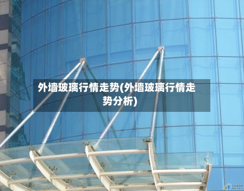 外墙玻璃行情走势(外墙玻璃行情走势分析)-第2张图片