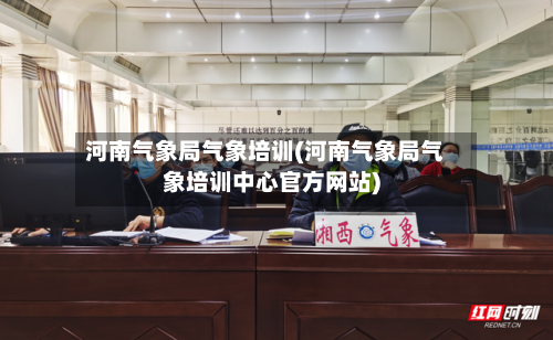 河南气象局气象培训(河南气象局气象培训中心官方网站)-第3张图片