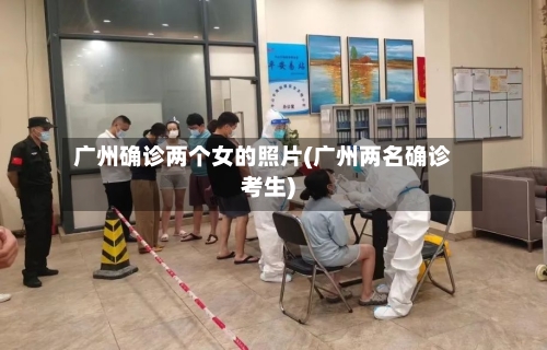 广州确诊两个女的照片(广州两名确诊考生)-第3张图片