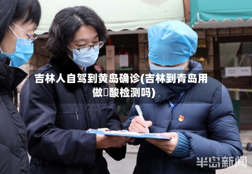 吉林人自驾到黄岛确诊(吉林到青岛用做硋酸检测吗)-第2张图片
