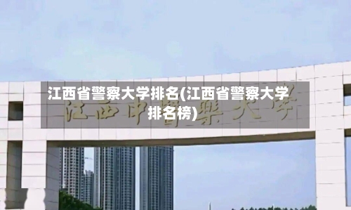 江西省警察大学排名(江西省警察大学排名榜)