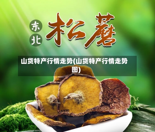 山货特产行情走势(山货特产行情走势图)-第2张图片