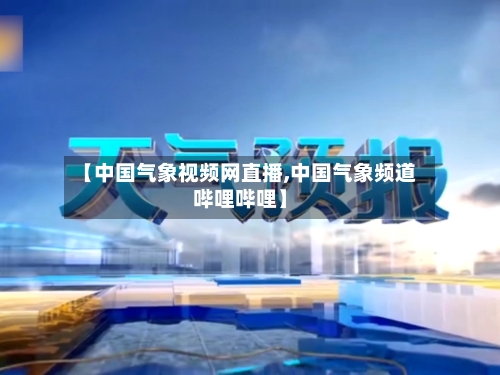 【中国气象视频网直播,中国气象频道哔哩哔哩】-第2张图片