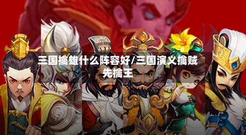 三国擒雄什么阵容好/三国演义擒贼先擒王-第2张图片