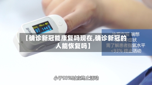 【确诊新冠能康复吗现在,确诊新冠的人能恢复吗】