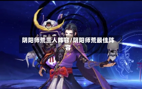 阴阳师荒三人阵容/阴阳师荒最佳阵容-第3张图片