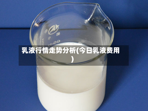 乳液行情走势分析(今日乳液费用)-第3张图片