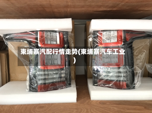 柬埔寨汽配行情走势(柬埔寨汽车工业)