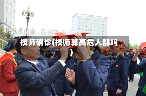技师确诊(技师算高危人群吗)-第2张图片