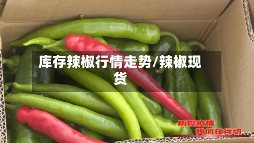 库存辣椒行情走势/辣椒现货