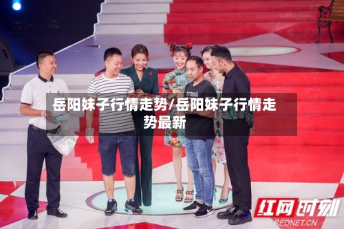岳阳妹子行情走势/岳阳妹子行情走势最新