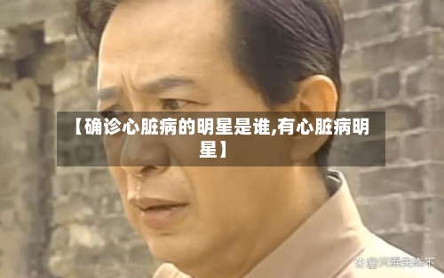 【确诊心脏病的明星是谁,有心脏病明星】-第2张图片
