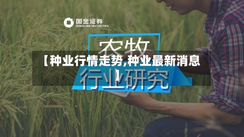 【种业行情走势,种业最新消息】