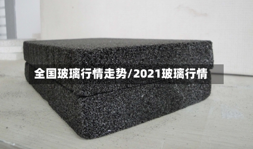 全国玻璃行情走势/2021玻璃行情