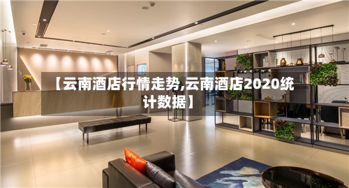 【云南酒店行情走势,云南酒店2020统计数据】