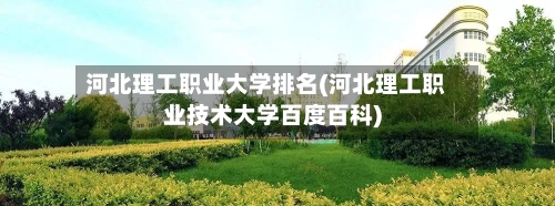 河北理工职业大学排名(河北理工职业技术大学百度百科)-第2张图片