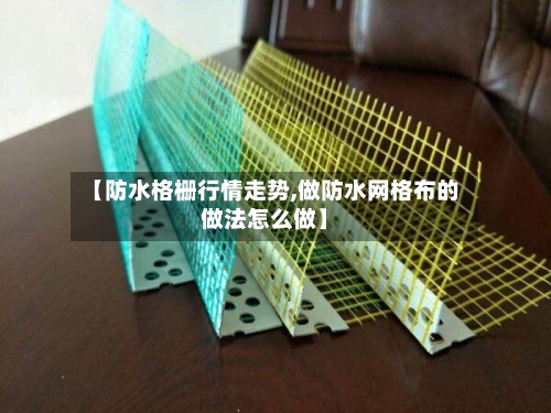 【防水格栅行情走势,做防水网格布的做法怎么做】-第2张图片