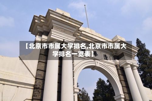 【北京市市属大学排名,北京市市属大学排名一览表】