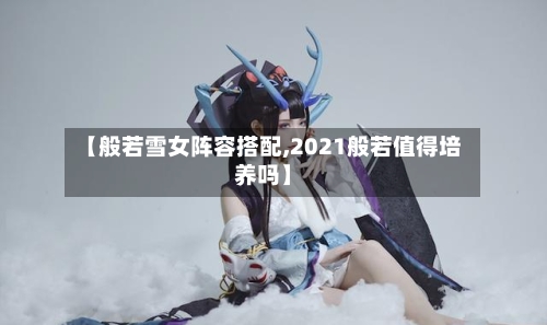 【般若雪女阵容搭配,2021般若值得培养吗】