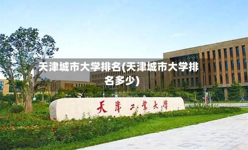 天津城市大学排名(天津城市大学排名多少)-第3张图片