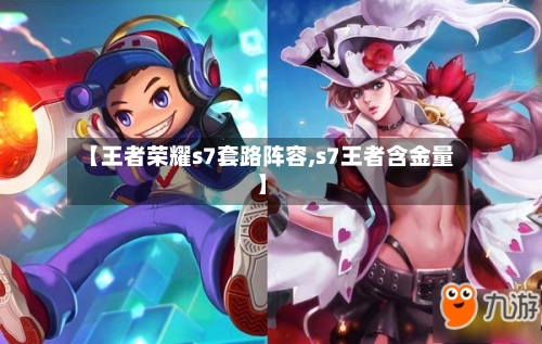 【王者荣耀s7套路阵容,s7王者含金量】