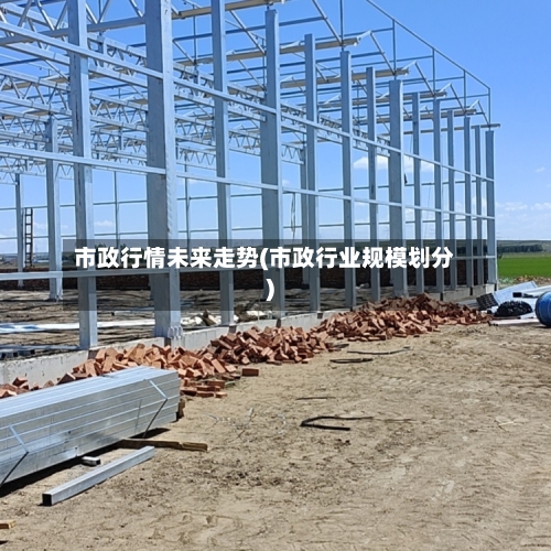市政行情未来走势(市政行业规模划分)-第3张图片