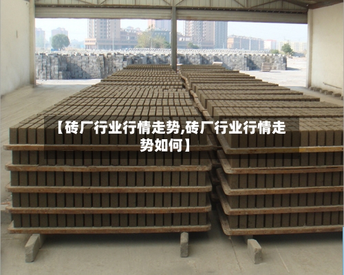 【砖厂行业行情走势,砖厂行业行情走势如何】