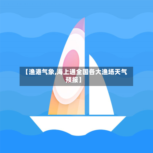 【渔港气象,海上通全国各大渔场天气预报】