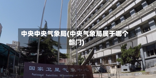 中央中央气象局(中央气象局属于哪个部门)-第2张图片