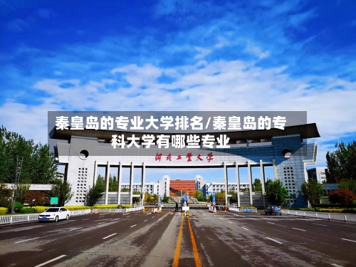 秦皇岛的专业大学排名/秦皇岛的专科大学有哪些专业-第3张图片