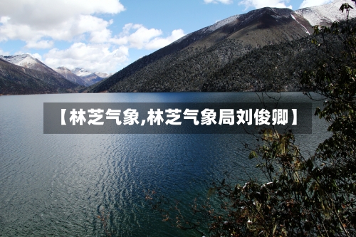 【林芝气象,林芝气象局刘俊卿】-第2张图片
