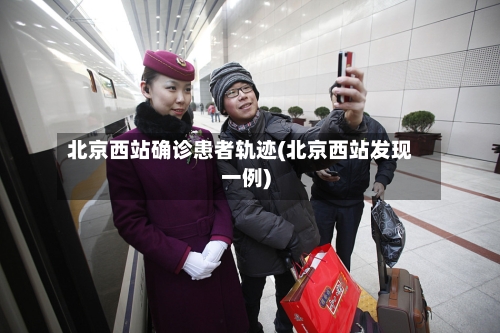 北京西站确诊患者轨迹(北京西站发现一例)