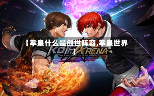 【拳皇什么是创世阵容,拳皇世界】-第2张图片