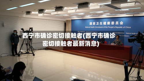 西宁市确诊密切接触者(西宁市确诊密切接触者最新消息)
