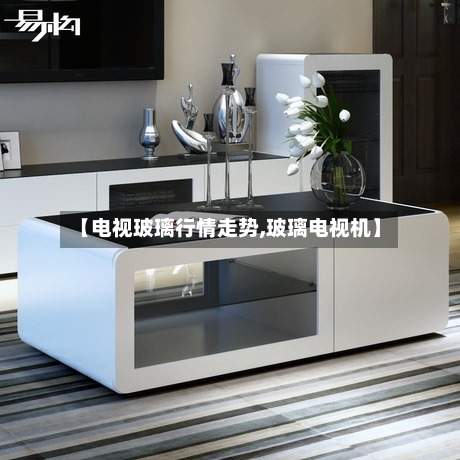 【电视玻璃行情走势,玻璃电视机】