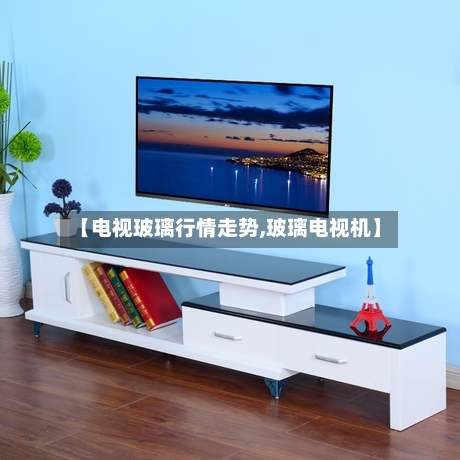 【电视玻璃行情走势,玻璃电视机】-第2张图片
