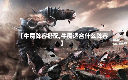 【牛魔阵容搭配,牛魔适合什么阵容】-第2张图片