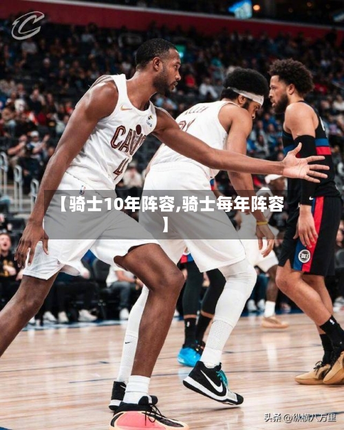 【骑士10年阵容,骑士每年阵容】