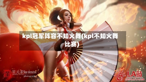 kpl冠军阵容不知火舞(kpl不知火舞比赛)-第3张图片